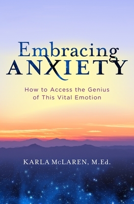 Embracing Anxiety: How to Access the Genius of This Vital Emotion by Karla McLaren