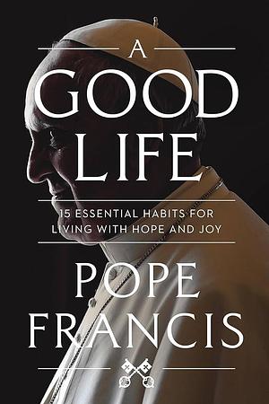 A Good Life: 15 Essential Habits for Living with Hope and Joy by Pope Francis