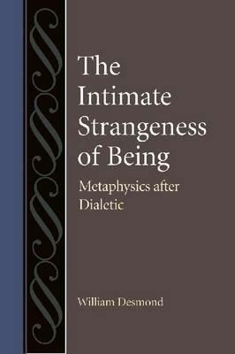 The Intimate Strangeness of Being: Metaphysics After Dialectic by William Desmond