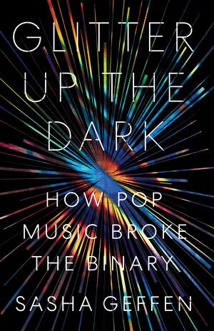 Glitter Up the Dark: How Pop Music Broke the Binary by Sasha Geffen