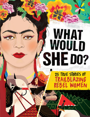 What Would She Do?: 25 True Stories of Trailblazing Rebel Women: 25 True Stories of Trailblazing Rebel Women by Various, Kay Woodward