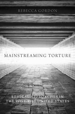 Mainstreaming Torture: Ethical Approaches in the Post-9/11 United States by Rebecca Gordon