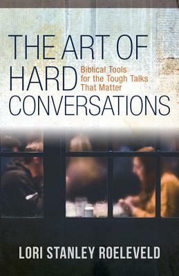 The Art of Hard Conversations: Biblical Tools for the Tough Talks That Matter by Lori Stanley Roeleveld