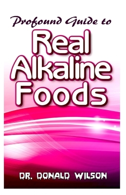 Profound Guide To Real Alkaline Foods: The food that reverses diseases and saves the planet with easy to make and tasty recipes to bring your body bac by Donald Wilson