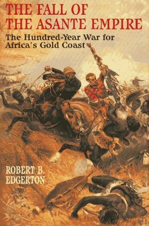 The Fall of the Asante Empire: The Hundred-Year War for Africa's Gold Coast by Robert B. Edgerton