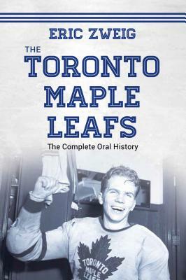 The Toronto Maple Leafs: The Complete Oral History by Eric Zweig