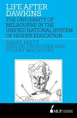 Life After Dawkins: The University of Melbourne in the Unified National System of Higher Education 1988-96 by Gwilym Croucher, Andre Brett, Stuart MacIntyre