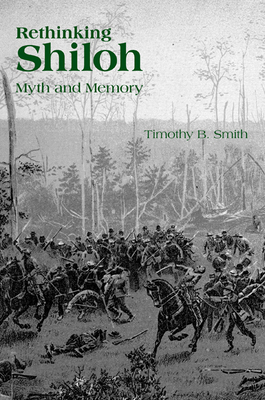 Rethinking Shiloh: Myth and Memory by Timothy B. Smith