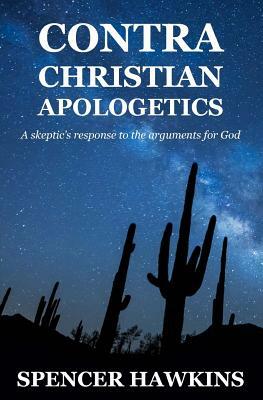 Contra Christian Apologetics: A skeptic's response to the arguments for God by Spencer Hawkins