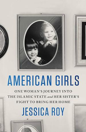 American Girls: One Woman's Journey into the Islamic State and Her Sister's Fight to Bring Her Home by Jessica Roy