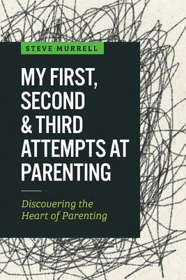 My First, Second & Third Attempts at Parenting: Discovering the Heart of Parenting by Steve Murrell