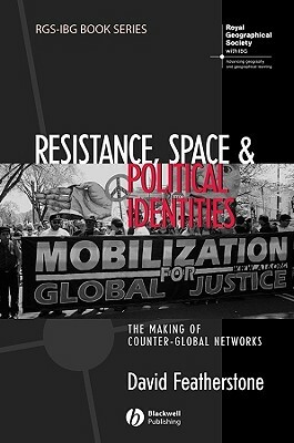 Resistance, Space and Political Identities: The Making of Counter-Global Networks by David Featherstone
