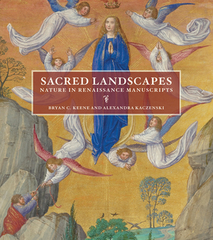 Sacred Landscapes: Nature in Renaissance Manuscripts by Bryan C. Keene, Alexandra Kaczenski