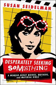 Desperately Seeking Something: A Memoir About Movies, Mothers, and Material Girls by Susan Seidelman