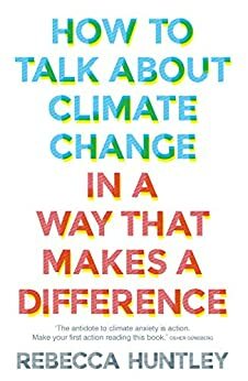 How to Talk About Climate Change in a Way That Makes a Difference by Rebecca Huntley