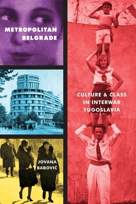 Metropolitan Belgrade: Culture and Class in Interwar Yugoslavia by Jovana Babovic