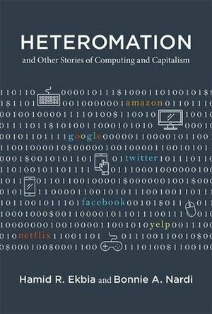 Heteromation, and Other Stories of Computing and Capitalism by Hamid R. Ekbia, Bonnie A Nardi