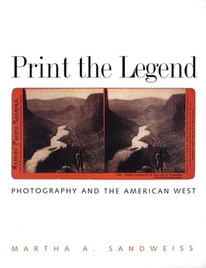 Print the Legend: Photography and the American West by Martha A. Sandweiss