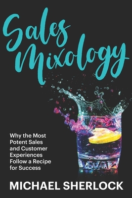 Sales Mixology: Why the Most Potent Sales and Customer Experiences Follow a Recipe for Success by Michael Sherlock