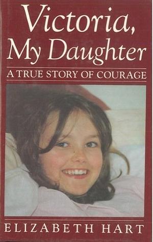 Victoria, My Daughter: A True Story Of Courage by Elizabeth Hart