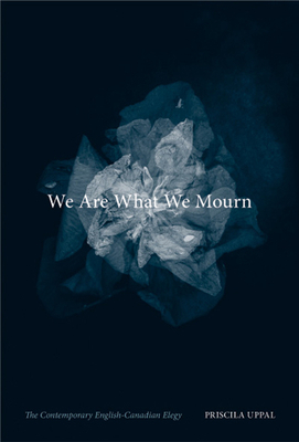 We Are What We Mourn: The Contemporary English-Canadian Elegy by Priscila Uppal