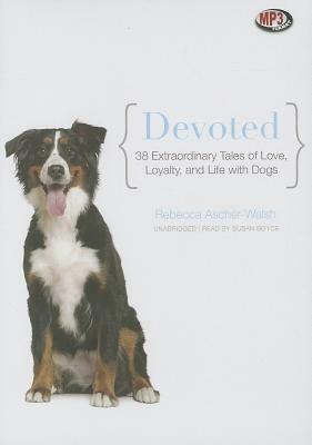 Devoted: 38 Extraordinary Tales of Love, Loyalty, and Life with Dogs by Rebecca Ascher-Walsh