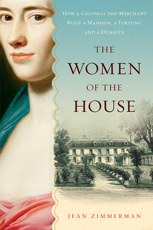The Women of the House: How a Colonial She-Merchant Built a Mansion, a Fortune, and a Dynasty by Jean Zimmerman