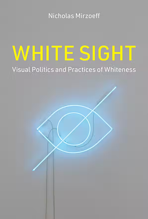 White Sight: Visual Politics and Practices of Whiteness by Nicholas Mirzoeff