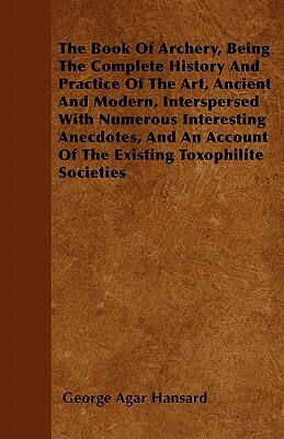 The Book Of Archery, Being The Complete History And Practice Of The Art, Ancient And Modern, Interspersed With Numerous Interesting Anecdotes, And An by George Agar Hansard