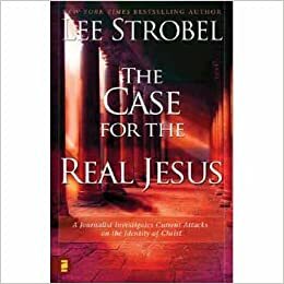 The Case for the Real Jesus: A Journalist Investigates Current Attacks on the Identity of Christ by Lee Strobel