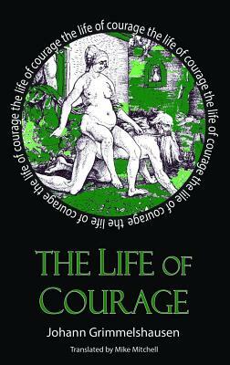 The Life of Courage: The Nortorious Thief, Whore and Vagabond by Johann Jakok Grimmelshausen