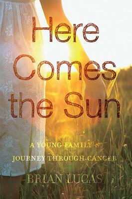 Here Comes the Sun: A Young Family's Journey Through Cancer by Brian Lucas