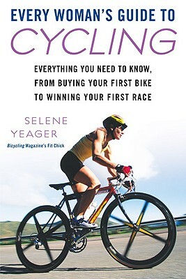 Every Woman's Guide to Cycling: Everything You Need to Know, from Buying Your First Bike Towinning Your First Ra Ce by Selene Yeager