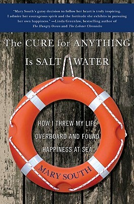 The Cure for Anything Is Salt Water: How I Threw My Life Overboard and Found Happiness at Sea by Mary South