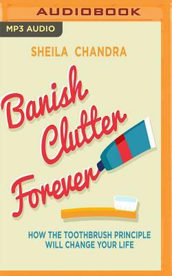 Banish Clutter Forever: How the Toothbrush Principle Will Change Your Life by Sheila Chandra