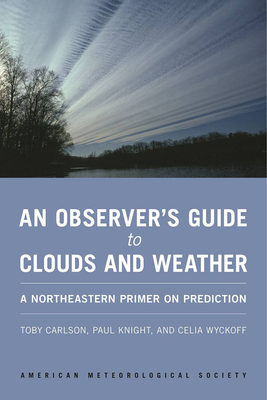 An Observer's Guide to Clouds and Weather: A Northeastern Primer on Prediction by Toby Carlson, Celia Wyckoff, Paul Knight