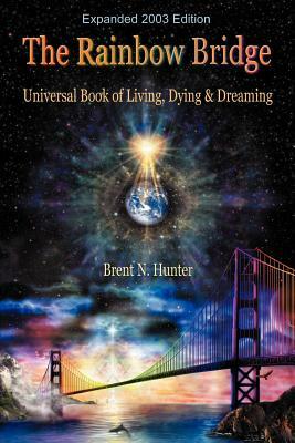 The Rainbow Bridge: Universal Book of Living, Dying and Dreaming by Brent N. Hunter