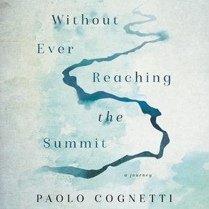 Without Ever Reaching the Summit: A Journey by Paolo Cognetti