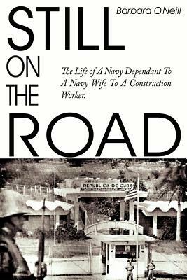 Still on the Road: The Life of A Navy Dependant To A Navy Wife To A Construction Worker. by Barbara O'Neill