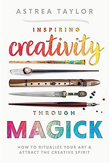 Inspiring Creativity Through Magick: How to Ritualize Your Art and Attract the Creative Spirit by Astrea Taylor