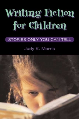 Writing Fiction for Children: Stories Only You Can Tell by Judy K. Morris