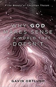 Why God Makes Sense in a World That Doesn't: The Beauty of Christian Theism by Gavin Ortlund