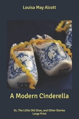 A Modern Cinderella: Or, The Little Old Shoe, and Other Stories: Large Print by Louisa May Alcott