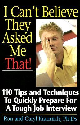 I Can't Believe They Asked Me That!: 110 Tips and Techniques to Quickly Prepare for a Tough Job Interview by Ron Krannich, Caryl Krannich