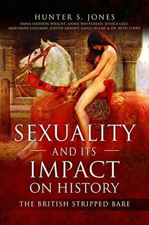 Sexuality and Its Impact on History: The British Stripped Bare by Gayle Hulme, Annie Whitehead, Judith Arnopp, Hunter S. Jones, Jessica Cale, Beth Lynne