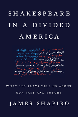 Shakespeare in a Divided America: What His Plays Tell Us about Our Past and Future by James Shapiro