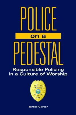 Police on a Pedestal: Responsible Policing in a Culture of Worship by Terrell Carter