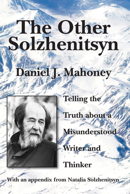 The Other Solzhenitsyn: Telling the Truth about a Misunderstood Writer and Thinker by Daniel J. Mahoney