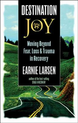 Destination Joy: Moving Beyond Fear. Loss, and Trauma in Recovery. by Earnie Larsen