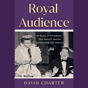 Royal Audience: 70 Years, 13 Presidents--One Queen's Special Relationship with America by David Charter
